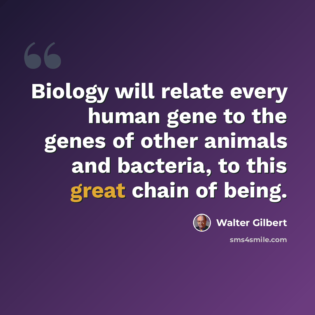 “Biology will relate every human gene to the genes of other animals and bacteria, to this great chain of being.” quote by Walter Gilbert