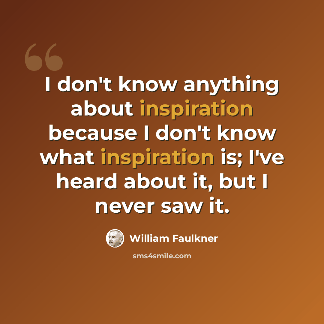 “I don't know anything about inspiration because I don't know what inspiration is; I've heard about it, but I never saw it.” quote by William Faulkner