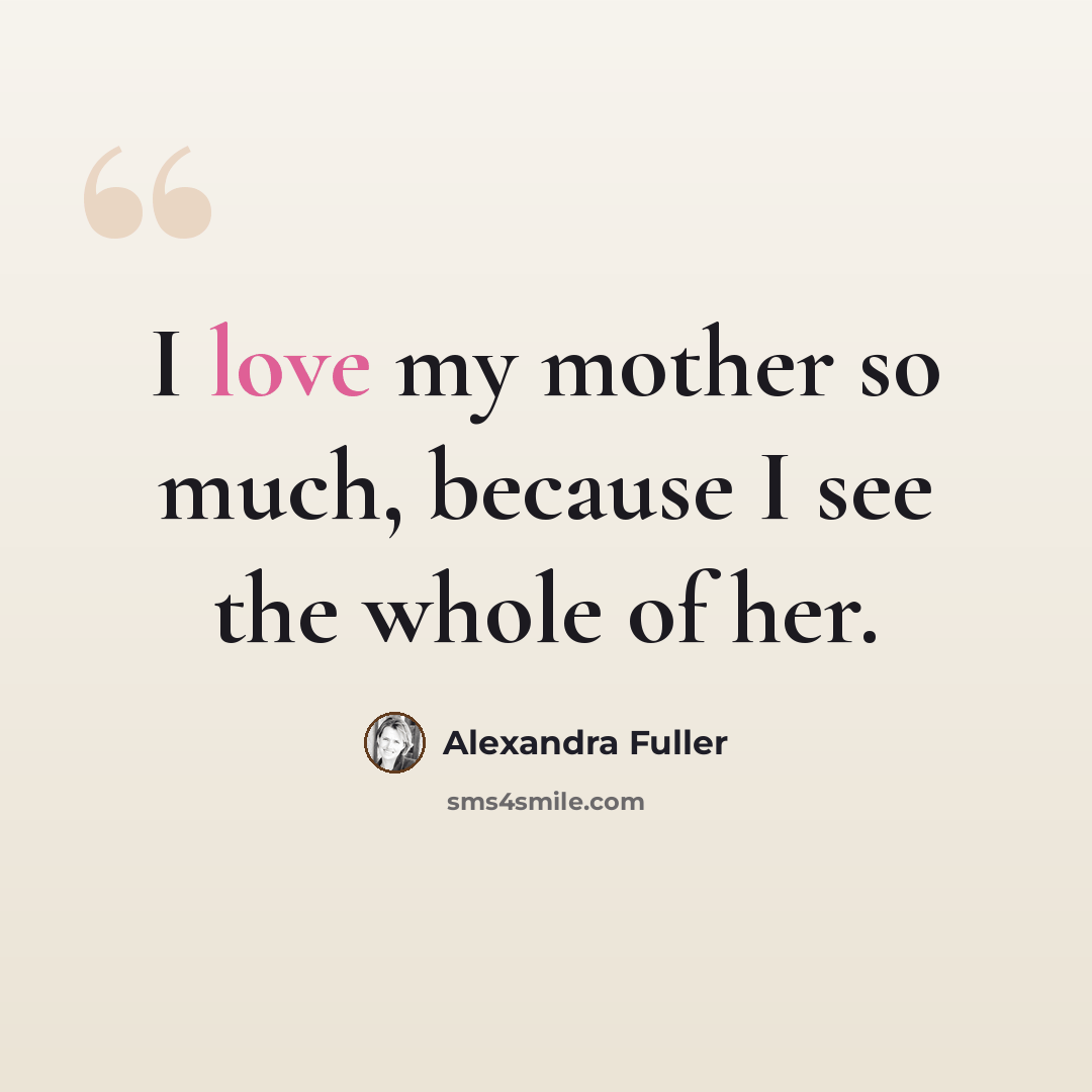 “I love my mother so much, because I see the whole of her.” quote by Alexandra Fuller