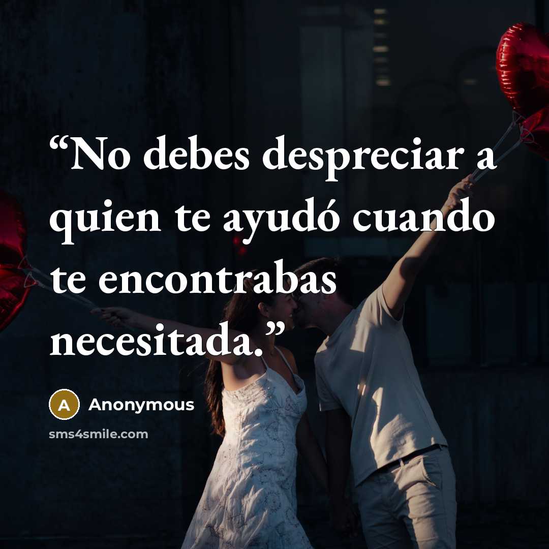 “No debes despreciar a quien te ayudó cuando te encontrabas necesitada.” quote by Anonymous