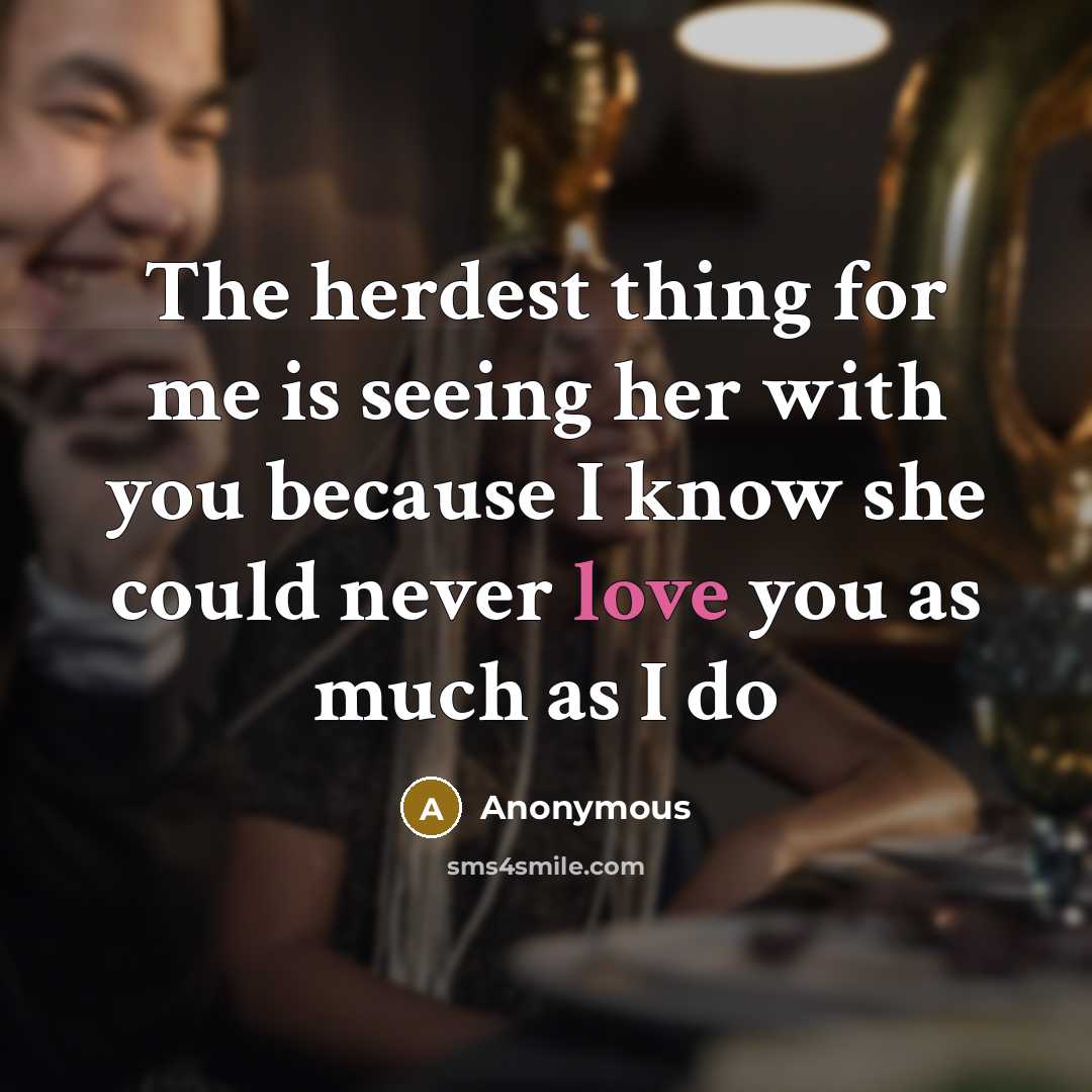 “The herdest thing for me is seeing her with you because I know she could never love you as much as I do” quote by Anonymous