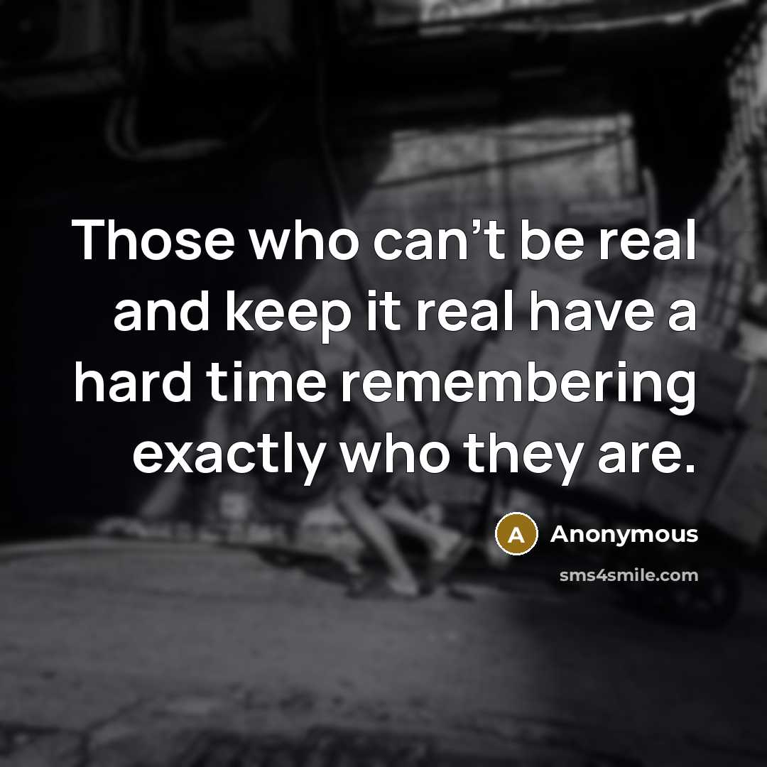 “Those who can't be real and keep it real have a hard time remembering exactly who they are.” quote by Anonymous