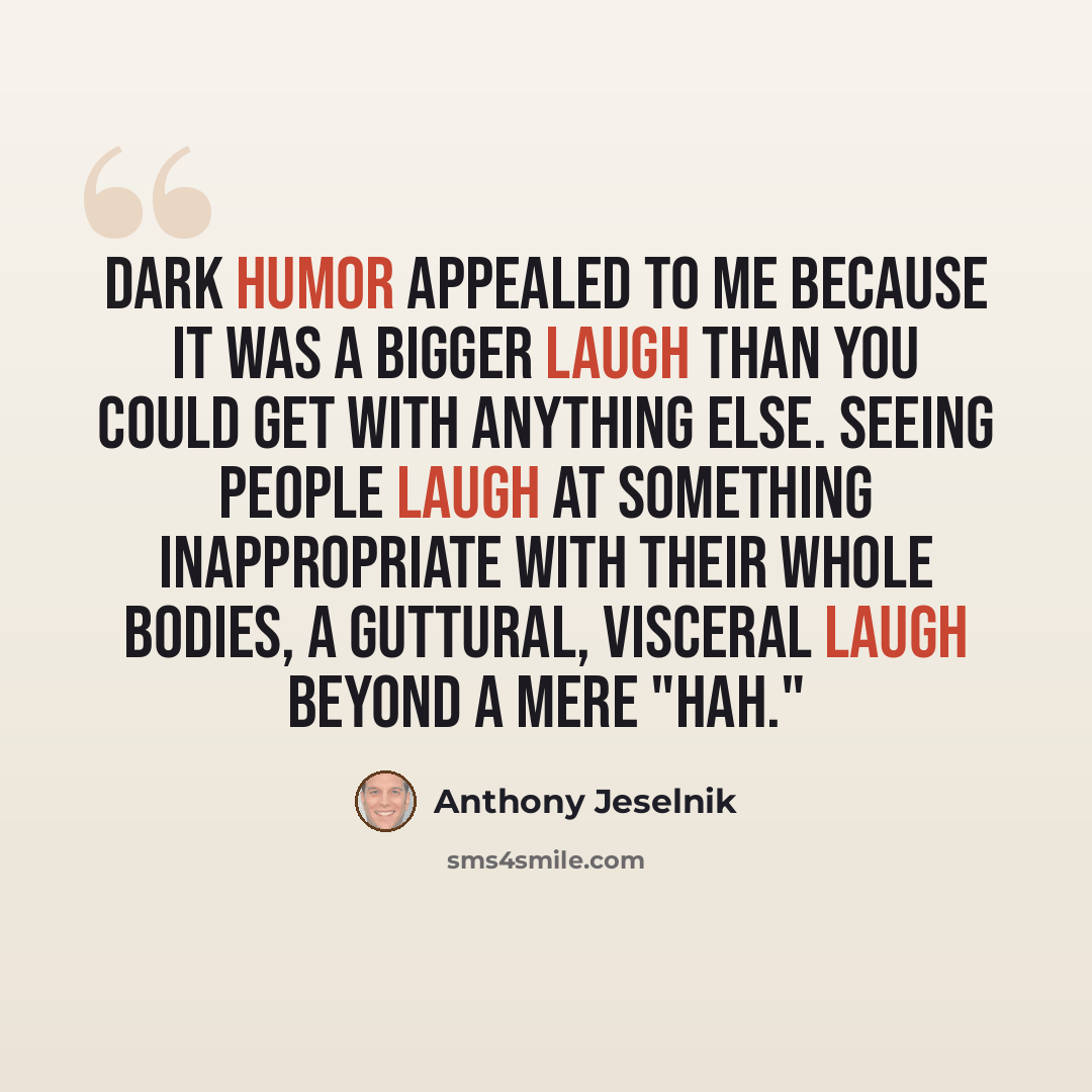 “Dark humor appealed to me because it was a bigger laugh than you could get with anything else. Seeing people laugh at something inappropriate with their whole bodies, a guttural, visceral laugh beyond a mere "hah."” quote by Anthony Jeselnik