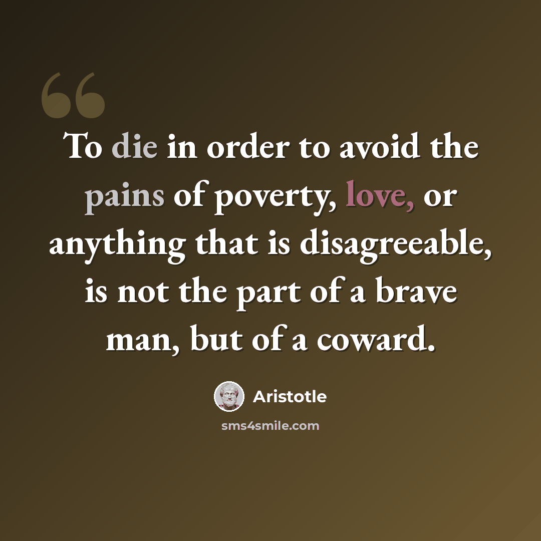 “To die in order to avoid the pains of poverty, love, or anything that is disagreeable, is not the part of a brave man, but of a coward.” quote by Aristotle