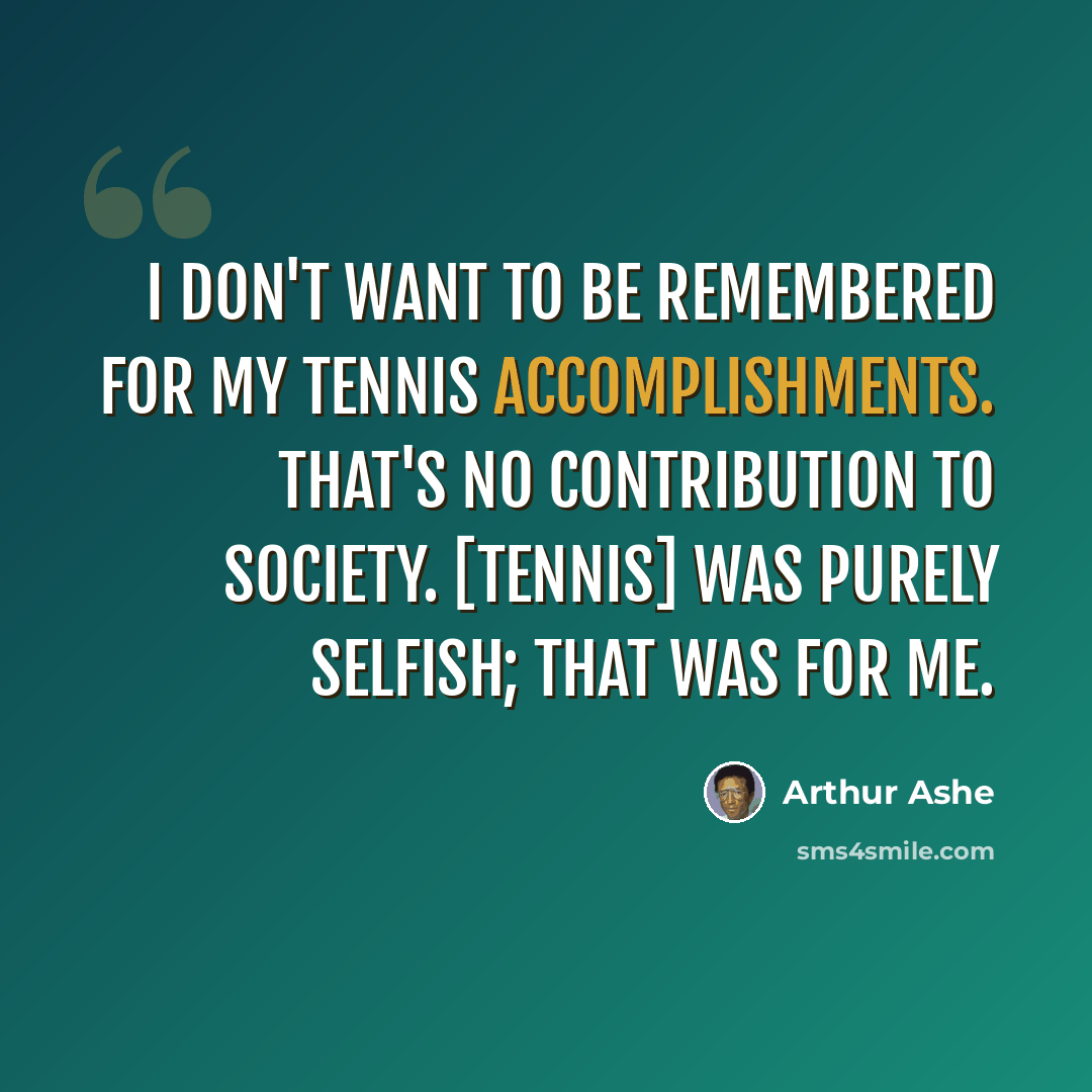 “I don't want to be remembered for my tennis accomplishments. That's no contribution to society. [Tennis] was purely selfish; that was for me.” quote by Arthur Ashe