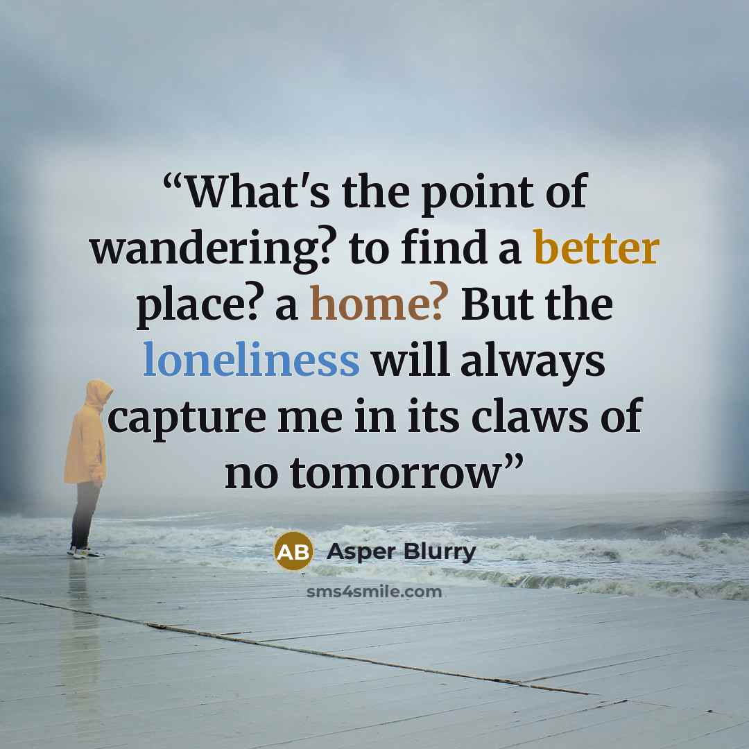 “What's the point of wandering? to find a better place? a home? But the loneliness will always capture me in its claws of no tomorrow” quote by Asper Blurry