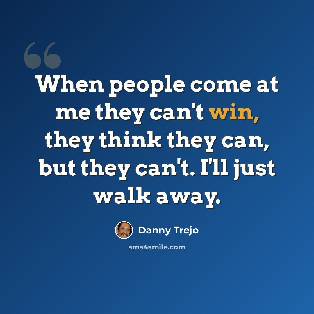 “When people come at me they can't win, they think they can, but they can't. I'll just walk away.” quote by Danny Trejo