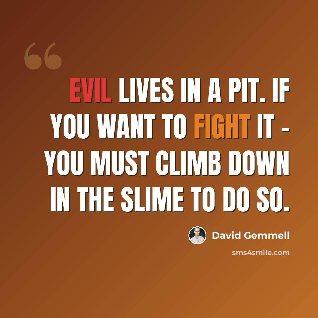 “Evil lives in a pit. If you want to fight it – you must climb down in the slime to do so.” quote by David Gemmell