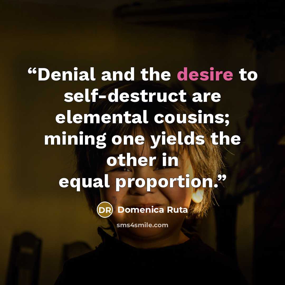 “Denial and the desire to self-destruct are elemental cousins; mining one yields the other in equal proportion.” quote by Domenica Ruta