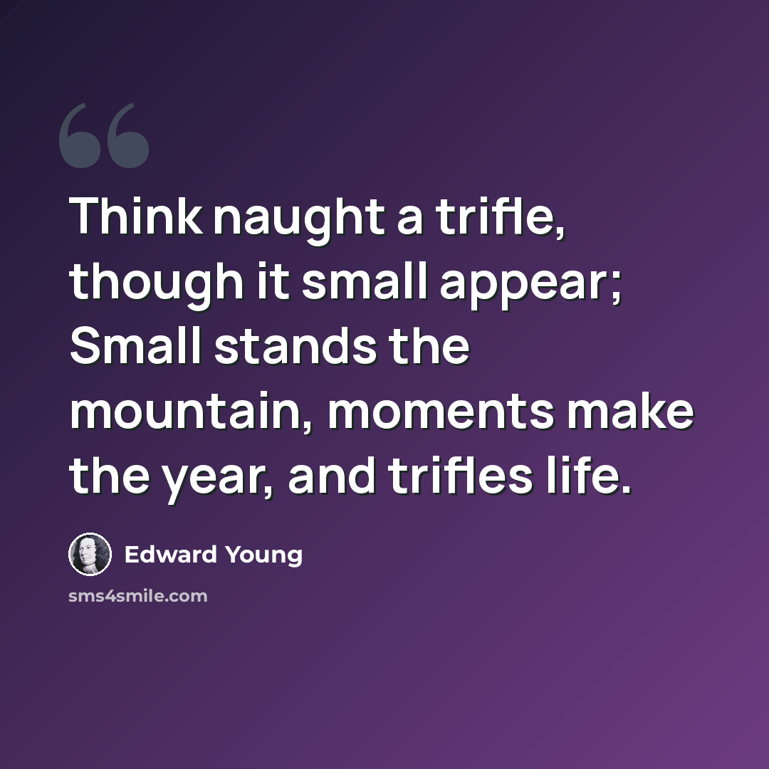 “Think naught a trifle, though it small appear; Small stands the mountain, moments make the year, and trifles life.” quote by Edward Young