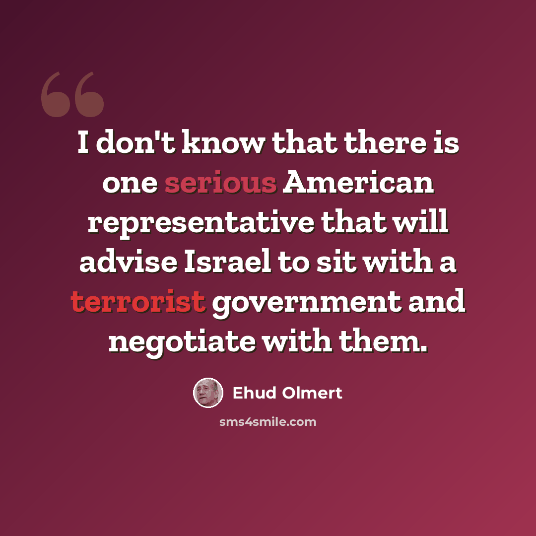 “I don't know that there is one serious American representative that will advise Israel to sit with a terrorist government and negotiate with them.” quote by Ehud Olmert