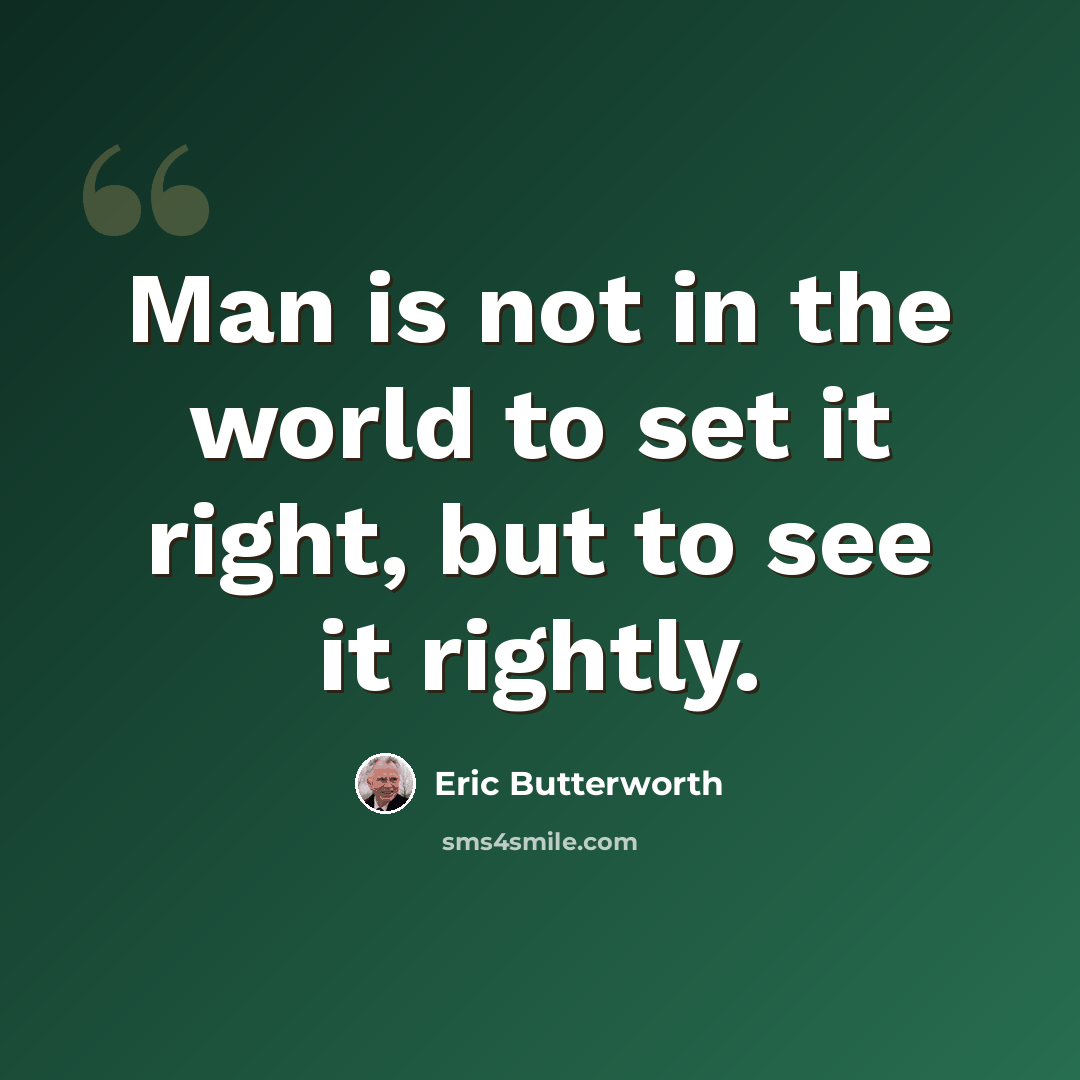 “Man is not in the world to set it right, but to see it rightly.” quote by Eric Butterworth