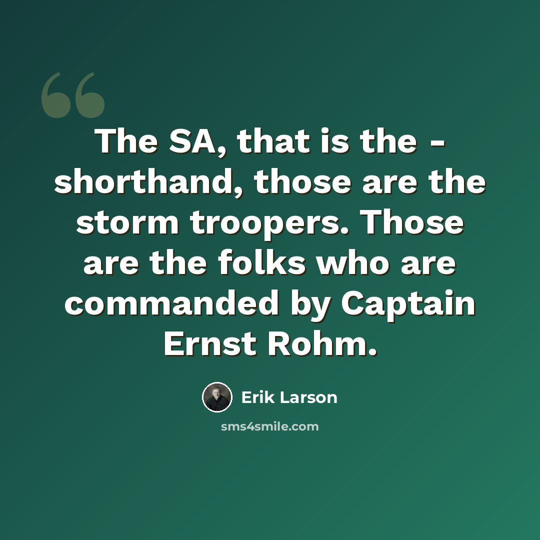 “The SA, that is the - shorthand, those are the storm troopers. Those are the folks who are commanded by Captain Ernst Rohm.” quote by Erik Larson