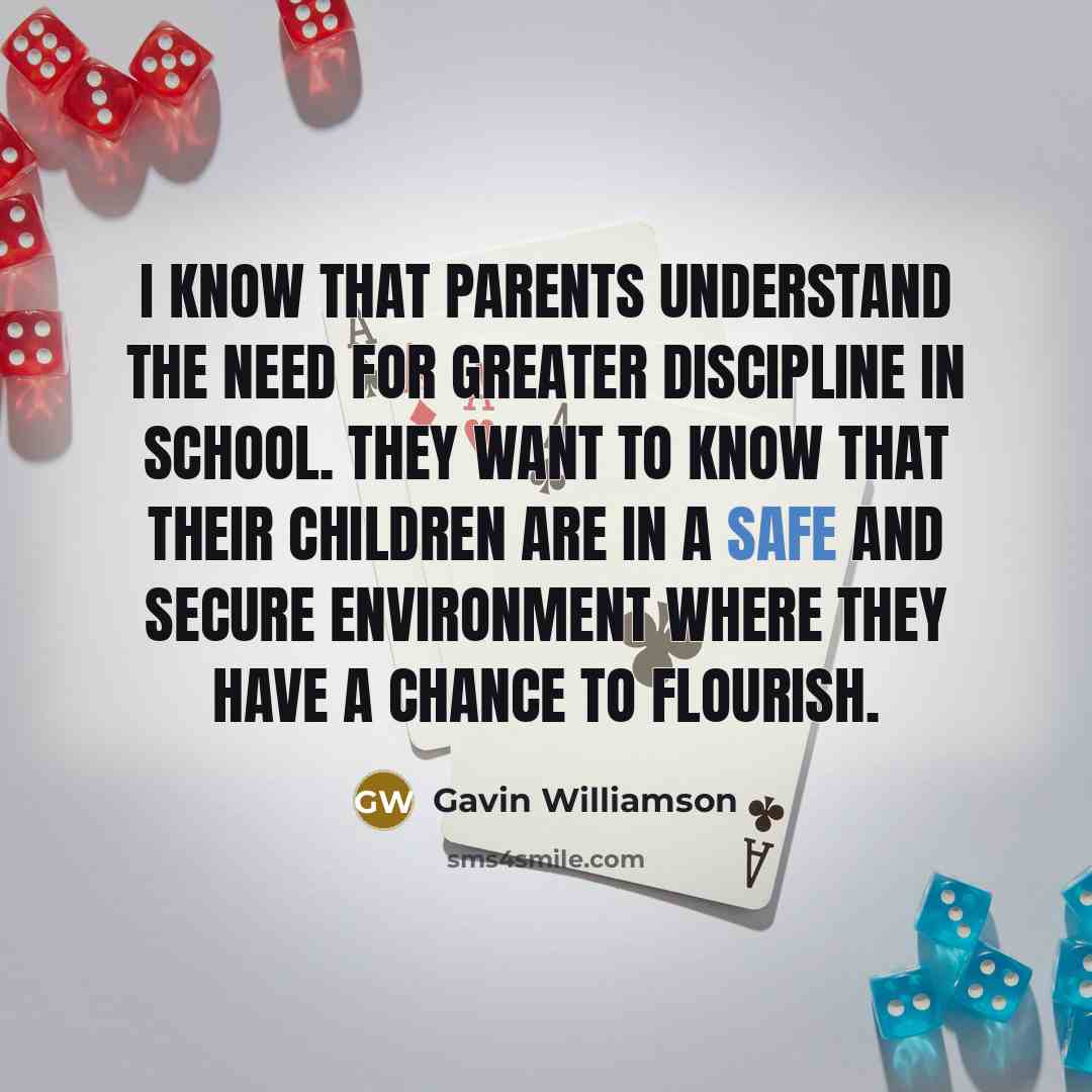 “I know that parents understand the need for greater discipline in school. They want to know that their children are in a safe and secure environment where they have a chance to flourish.” quote by Gavin Williamson
