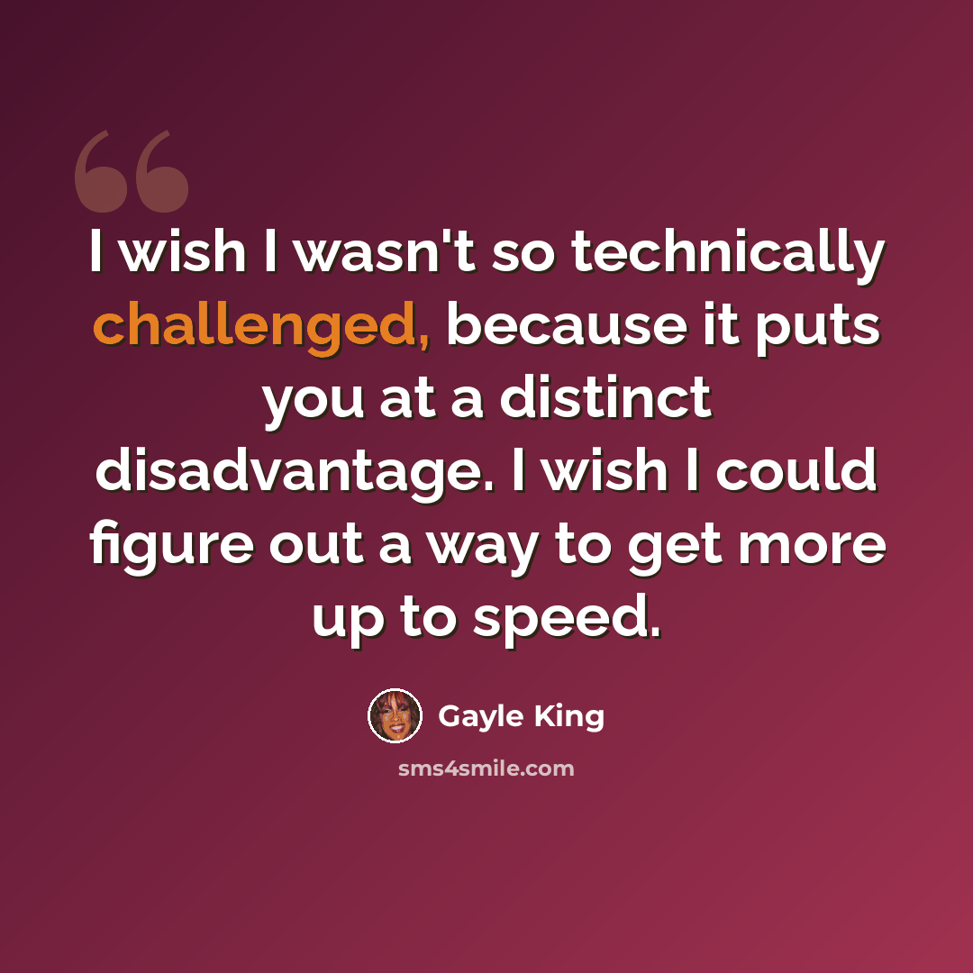 “I wish I wasn't so technically challenged, because it puts you at a distinct disadvantage. I wish I could figure out a way to get more up to speed.” quote by Gayle King