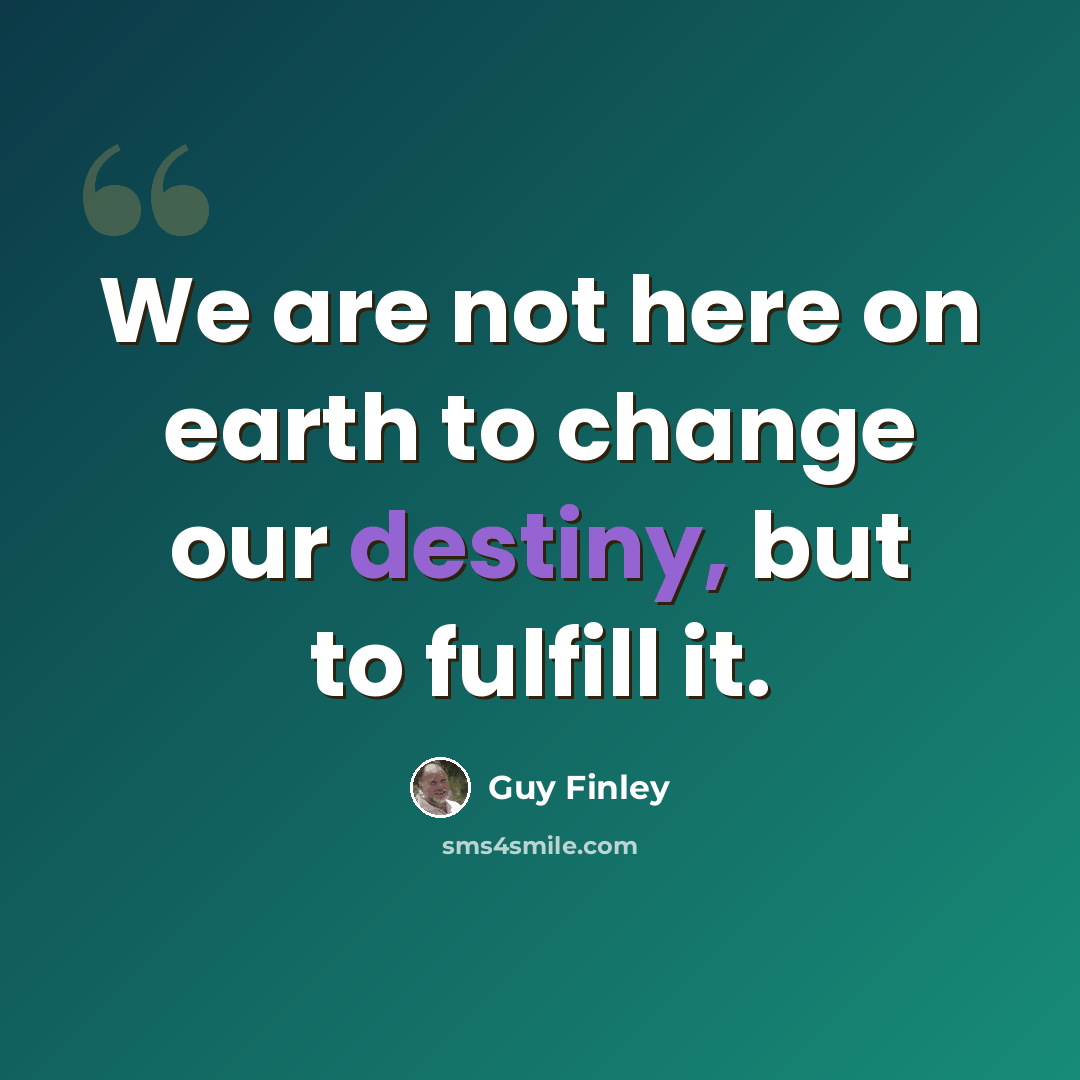 “We are not here on earth to change our destiny, but to fulfill it.” quote by Guy Finley