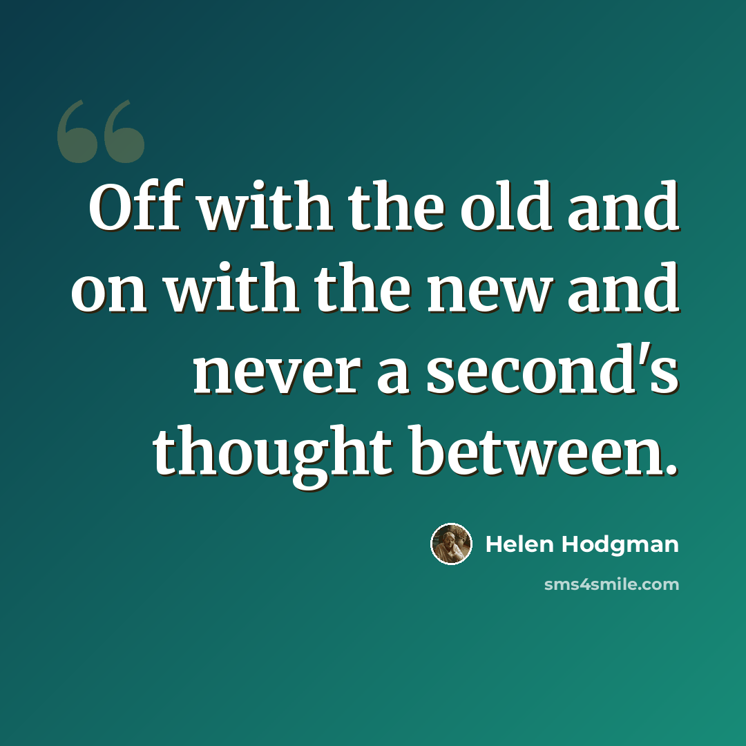 “Off with the old and on with the new and never a second's thought between.” quote by Helen Hodgman