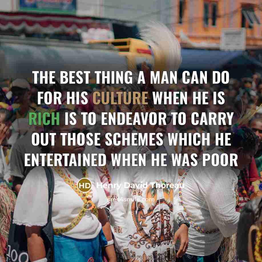 “The best thing a man can do for his culture when he is rich is to endeavor to carry out those schemes which he entertained when he was poor” quote by Henry David Thoreau