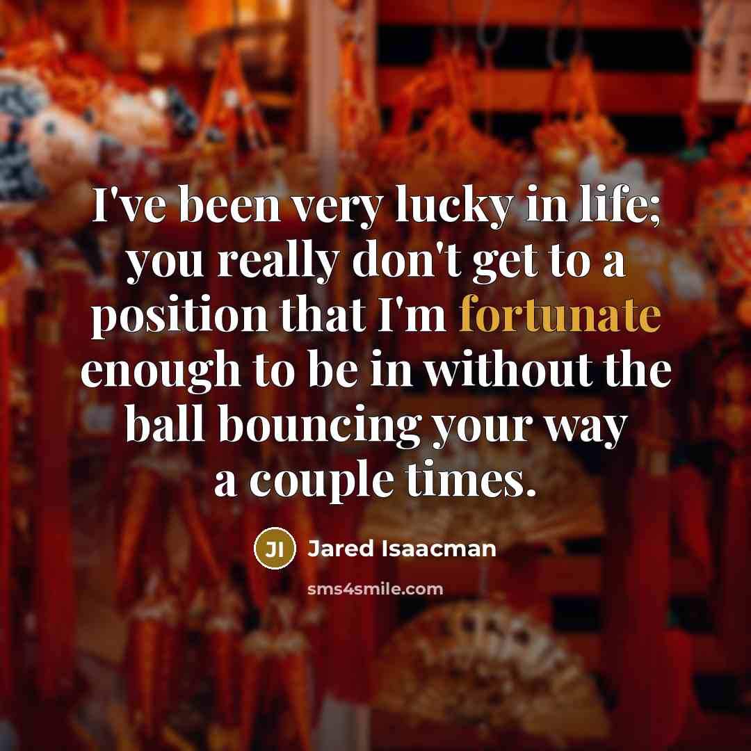 “I've been very lucky in life; you really don't get to a position that I'm fortunate enough to be in without the ball bouncing your way a couple times.” quote by Jared Isaacman