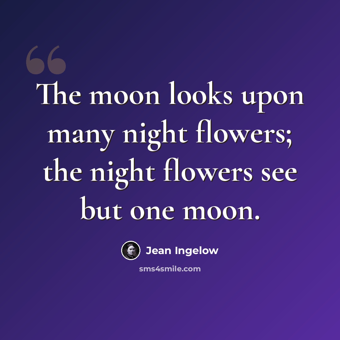 “The moon looks upon many night flowers; the night flowers see but one moon.” quote by Jean Ingelow