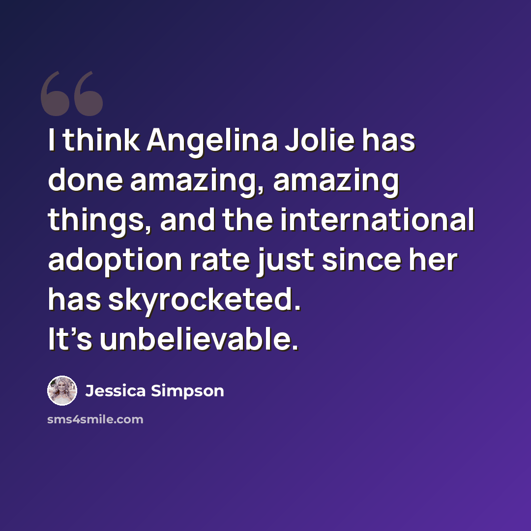 “I think Angelina Jolie has done amazing, amazing things, and the international adoption rate just since her has skyrocketed. It's unbelievable.” quote by Jessica Simpson