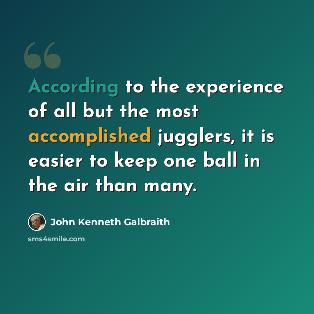“According to the experience of all but the most accomplished jugglers, it is easier to keep one ball in the air than many.” quote by John Kenneth Galbraith