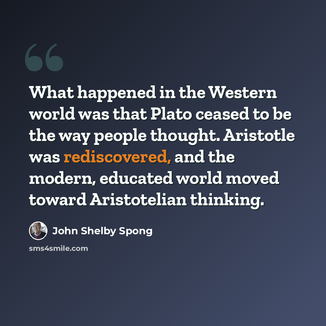 “What happened in the Western world was that Plato ceased to be the way people thought. Aristotle was rediscovered, and the modern, educated world moved toward Aristotelian thinking.” quote by John Shelby Spong