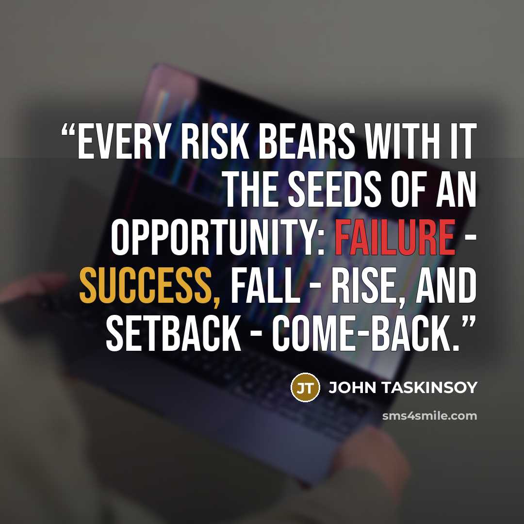“Every risk bears with it the seeds of an opportunity: failure - success, fall - rise, and setback - come-back.” quote by JOHN TASKINSOY