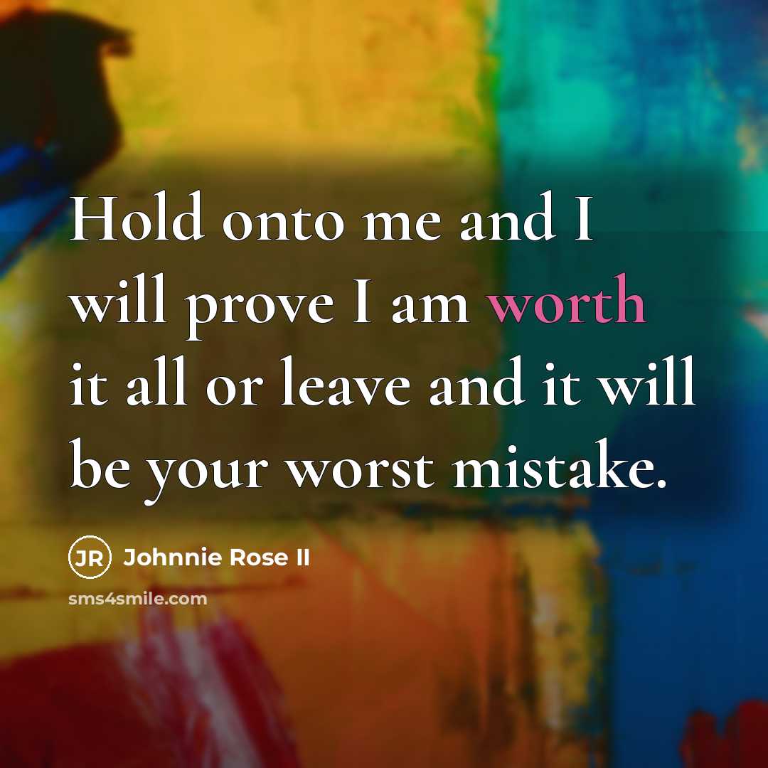 “Hold onto me and I will prove I am worth it all or leave and it will be your worst mistake.” quote by Johnnie Rose II