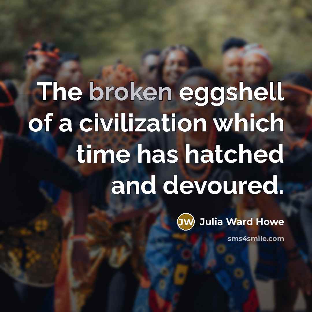 “The broken eggshell of a civilization which time has hatched and devoured.” quote by Julia Ward Howe