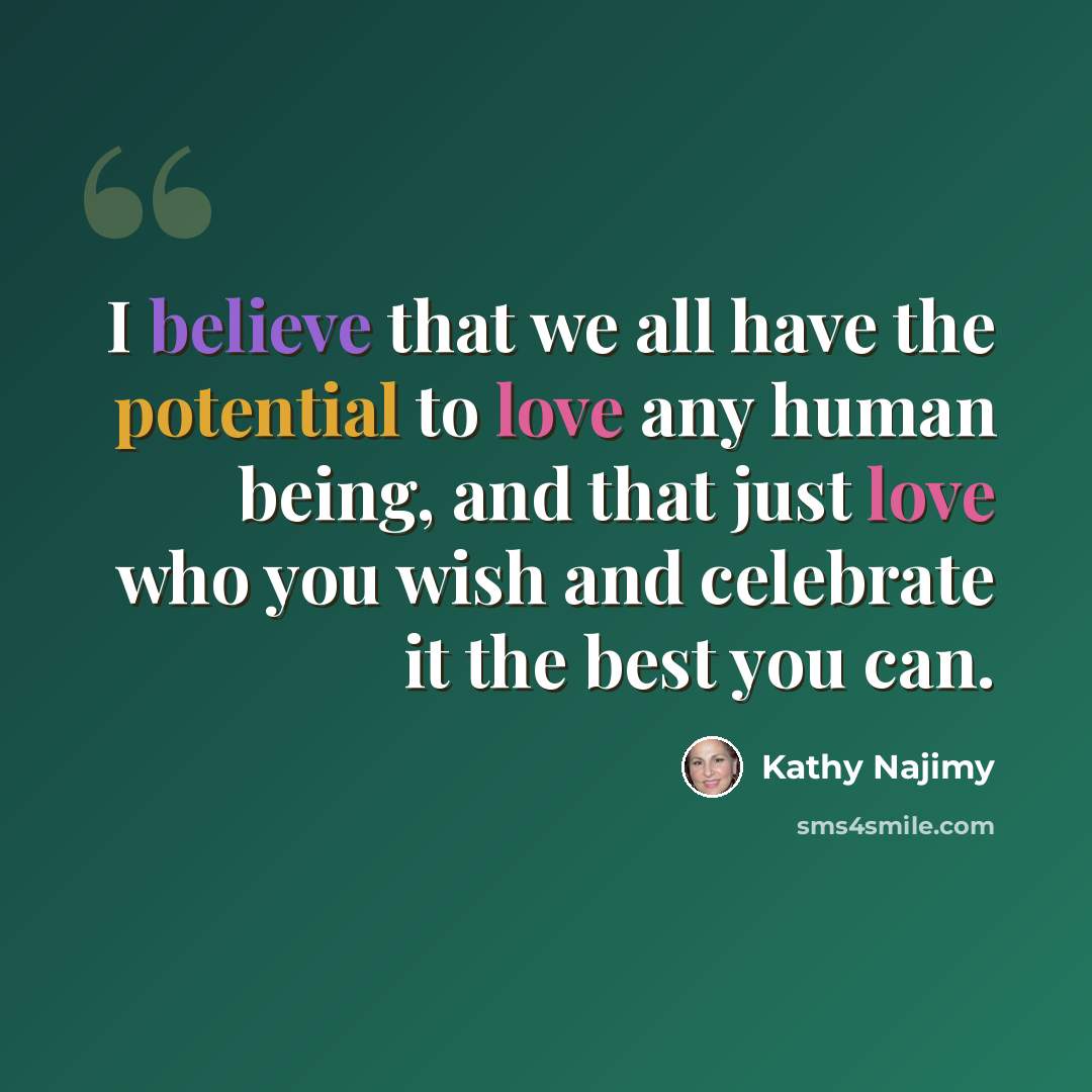 “I believe that we all have the potential to love any human being, and that just love who you wish and celebrate it the best you can.” quote by Kathy Najimy