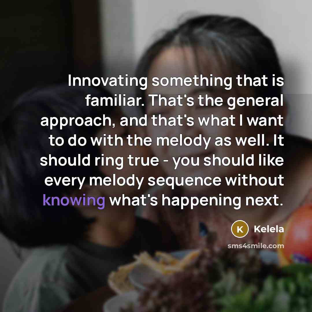 “Innovating something that is familiar. That's the general approach, and that's what I want to do with the melody as well. It should ring true - you should like every melody sequence without knowing what's happening next.” quote by Kelela