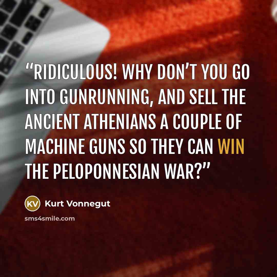 “Ridiculous! Why don’t you go into gunrunning, and sell the ancient Athenians a couple of machine guns so they can win the Peloponnesian War?” quote by Kurt Vonnegut