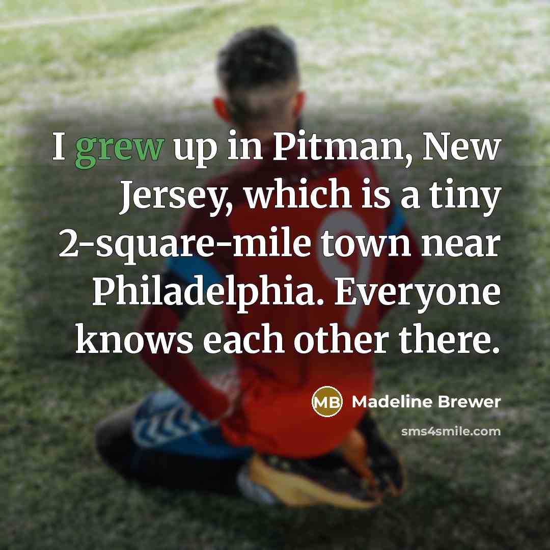 “I grew up in Pitman, New Jersey, which is a tiny 2-square-mile town near Philadelphia. Everyone knows each other there.” quote by Madeline Brewer