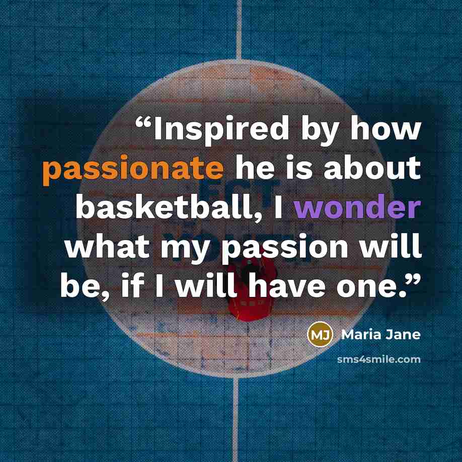 “Inspired by how passionate he is about basketball, I wonder what my passion will be, if I will have one.” quote by Maria Jane
