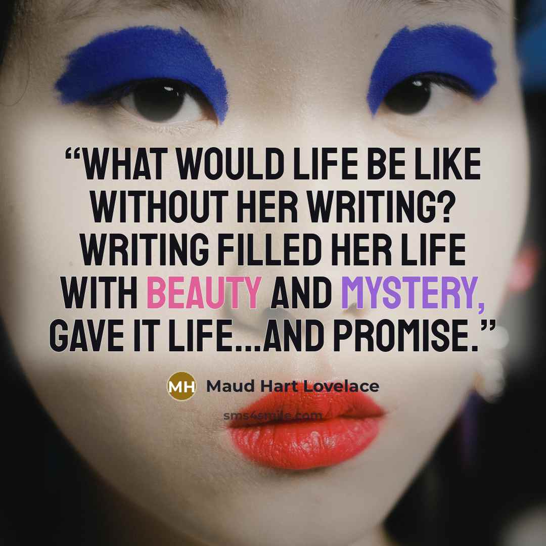 “What would life be like without her writing? Writing filled her life with beauty and mystery, gave it life...and promise.” quote by Maud Hart Lovelace