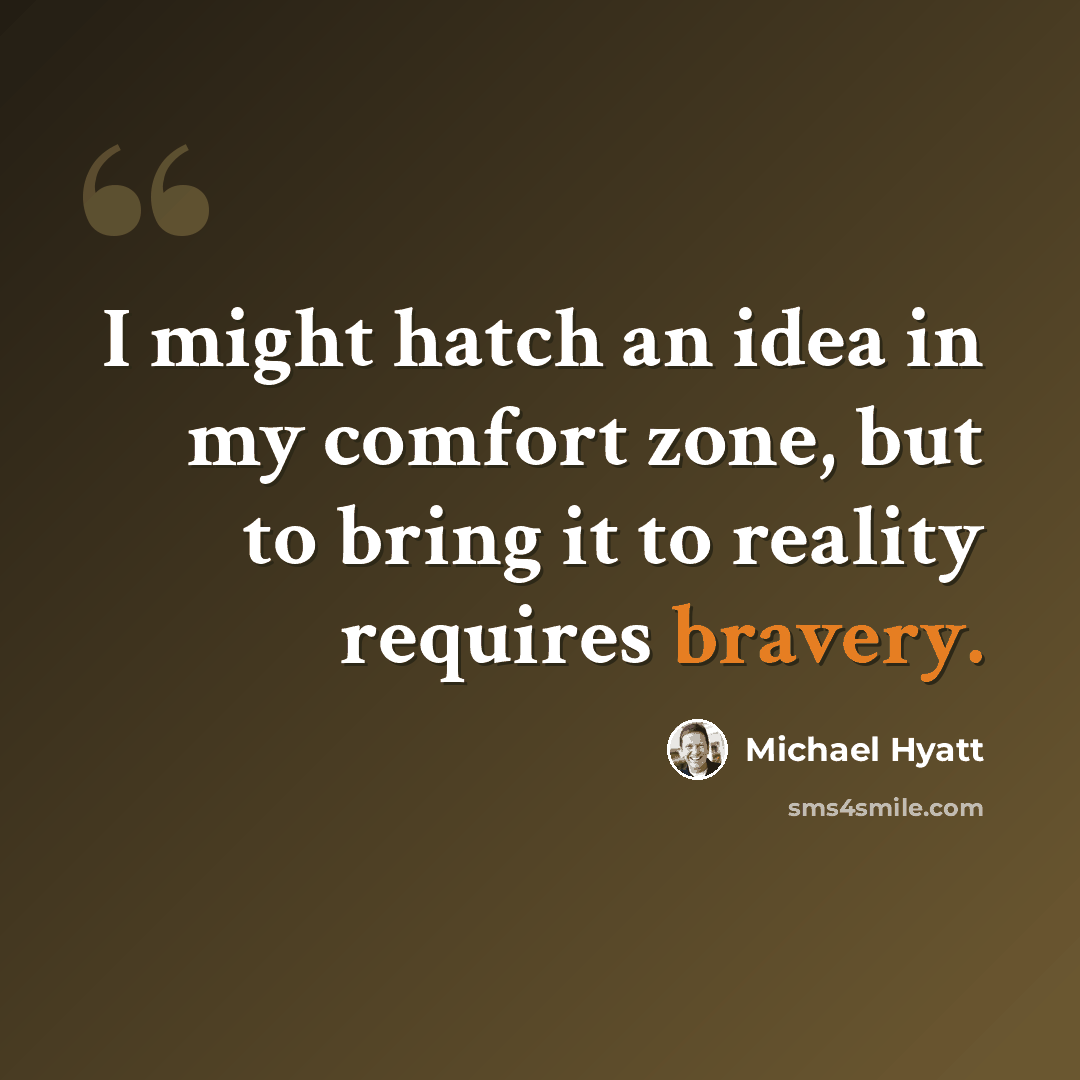 “I might hatch an idea in my comfort zone, but to bring it to reality requires bravery.” quote by Michael Hyatt
