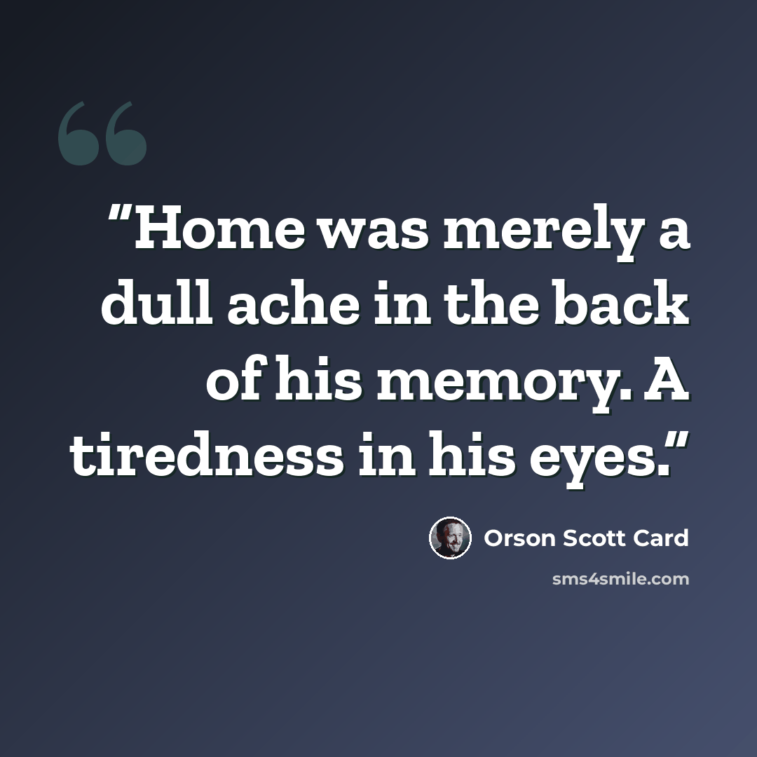 “Home was merely a dull ache in the back of his memory. A tiredness in his eyes.” quote by Orson Scott Card