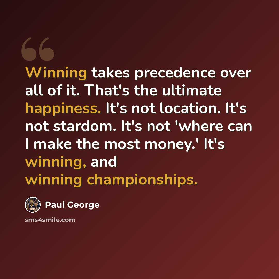 “Winning takes precedence over all of it. That's the ultimate happiness. It's not location. It's not stardom. It's not 'where can I make the most money.' It's winning, and winning championships.” quote by Paul George