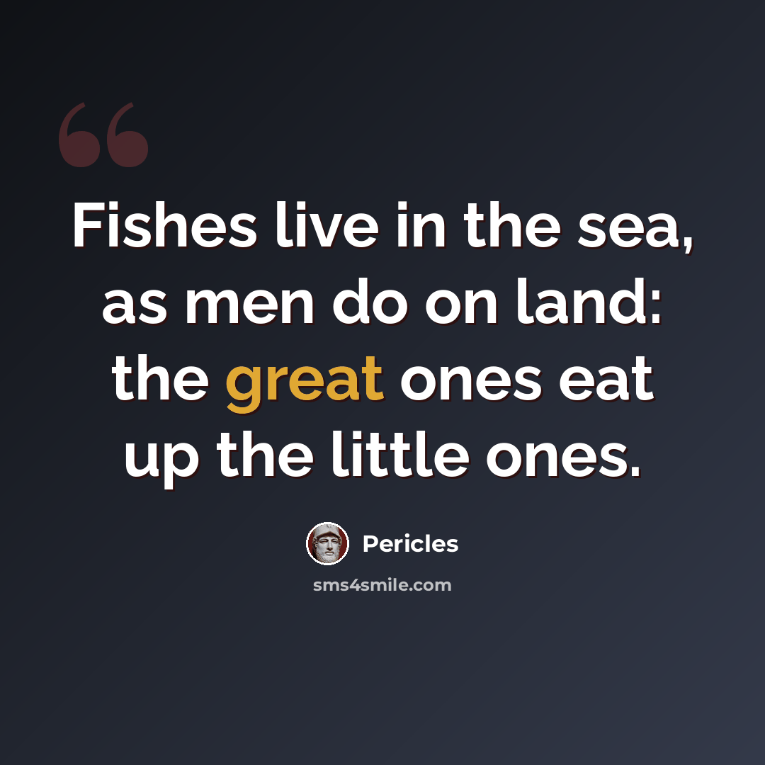 “Fishes live in the sea, as men do on land: the great ones eat up the little ones.” quote by Pericles