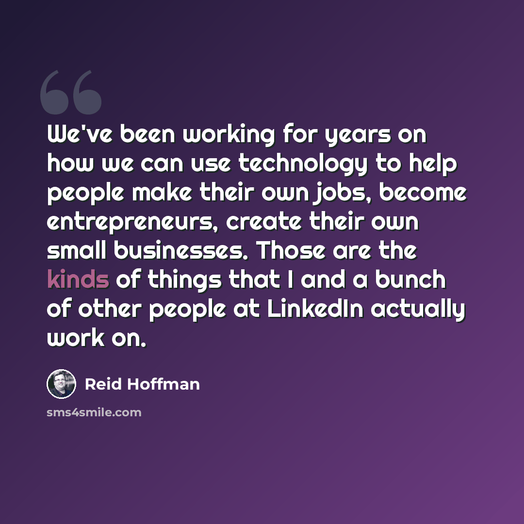 “We've been working for years on how we can use technology to help people make their own jobs, become entrepreneurs, create their own small businesses. Those are the kinds of things that I and a bunch of other people at LinkedIn actually work on.” quote by Reid Hoffman