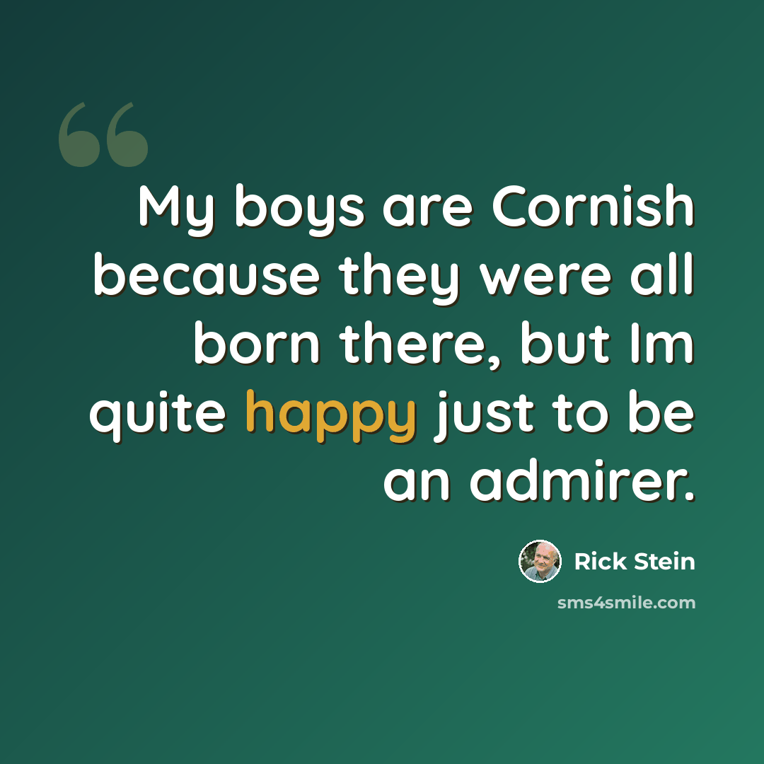 “My boys are Cornish because they were all born there, but Im quite happy just to be an admirer.” quote by Rick Stein