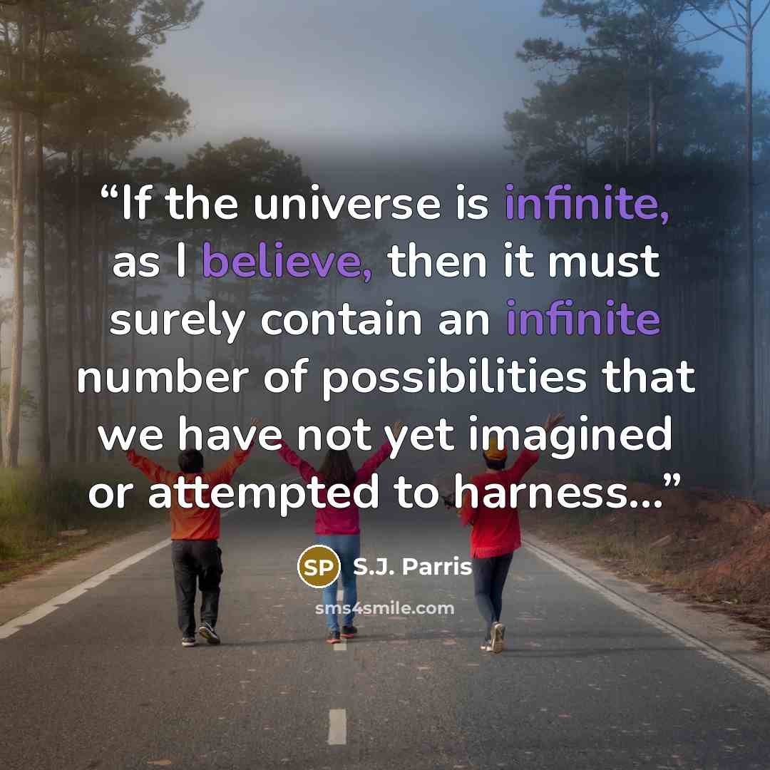 “If the universe is infinite, as I believe, then it must surely contain an infinite number of possibilities that we have not yet imagined or attempted to harness...” quote by S.J. Parris