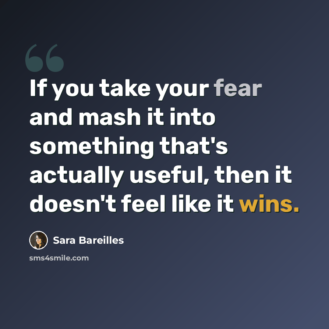 “If you take your fear and mash it into something that's actually useful, then it doesn't feel like it wins.” quote by Sara Bareilles