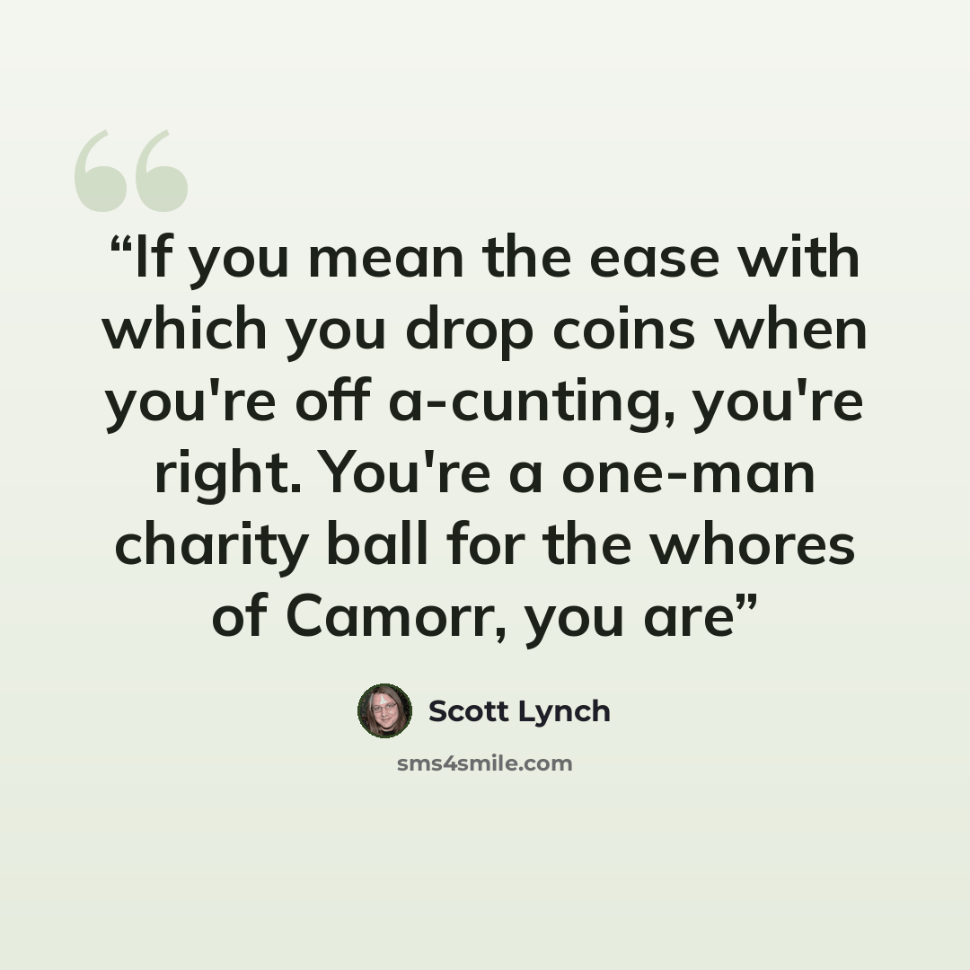 “If you mean the ease with which you drop coins when you're off a-cunting, you're right. You're a one-man charity ball for the whores of Camorr, you are” quote by Scott Lynch
