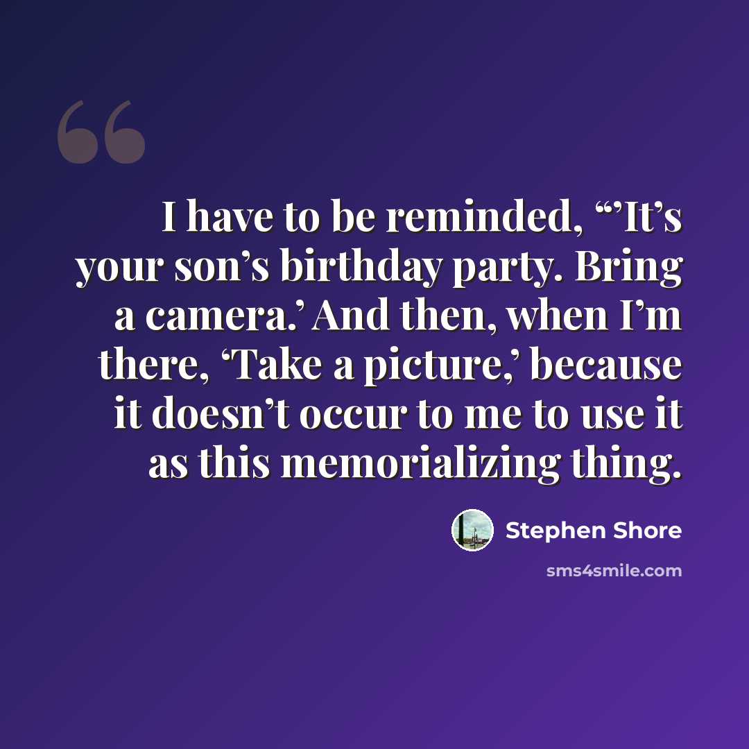 “I have to be reminded, “’It’s your son’s birthday party. Bring a camera.’ And then, when I’m there, ‘Take a picture,’ because it doesn’t occur to me to use it as this memorializing thing.” quote by Stephen Shore