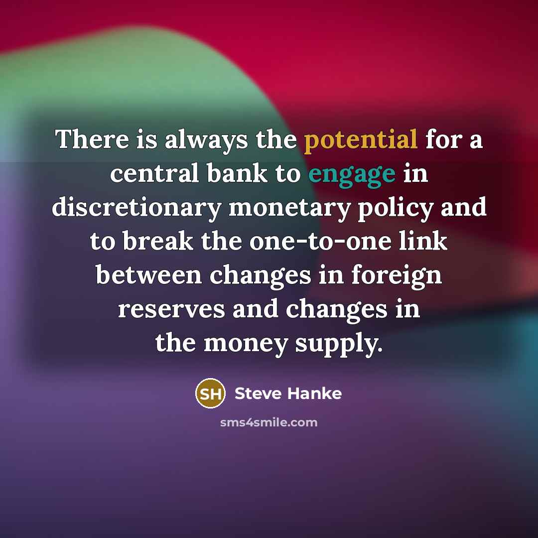 “There is always the potential for a central bank to engage in discretionary monetary policy and to break the one-to-one link between changes in foreign reserves and changes in the money supply.” quote by Steve Hanke