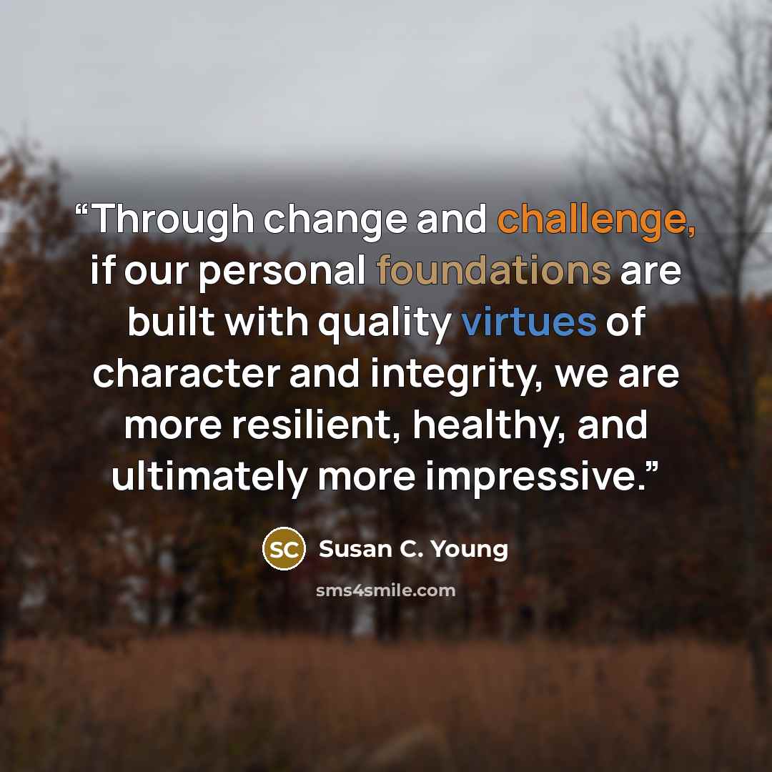 “Through change and challenge, if our personal foundations are built with quality virtues of character and integrity, we are more resilient, healthy, and ultimately more impressive.” quote by Susan C. Young