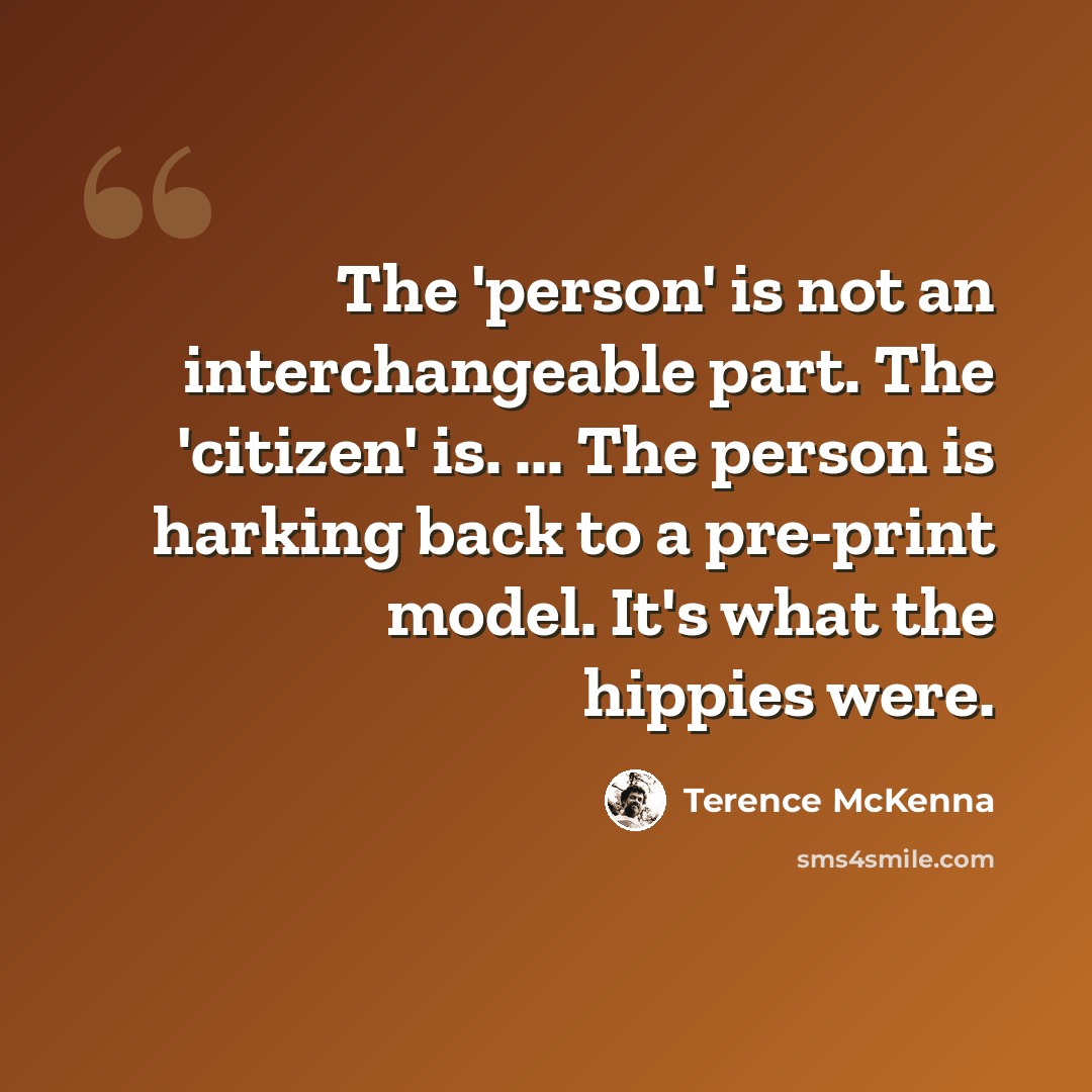 “The 'person' is not an interchangeable part. The 'citizen' is. ... The person is harking back to a pre-print model. It's what the hippies were.” quote by Terence McKenna