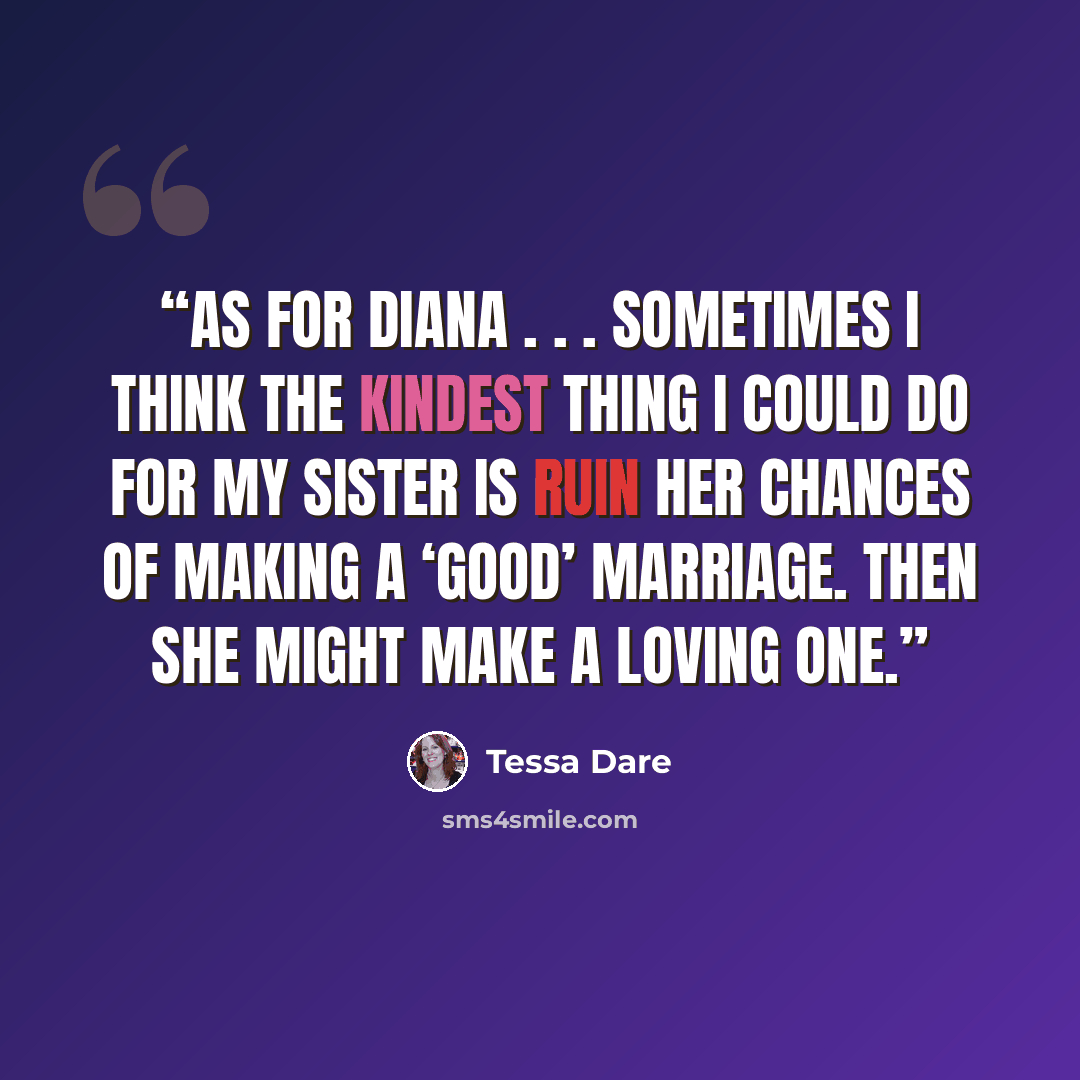 “As for Diana . . . sometimes I think the kindest thing I could do for my sister is ruin her chances of making a ‘good’ marriage. Then she might make a loving one.” quote by Tessa Dare